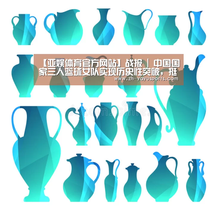 【亚娱体育官方网站】战报 | 中国国家三人篮球女队实现历史性突破,挺进世界杯四强(图1) 亚娱体育体育